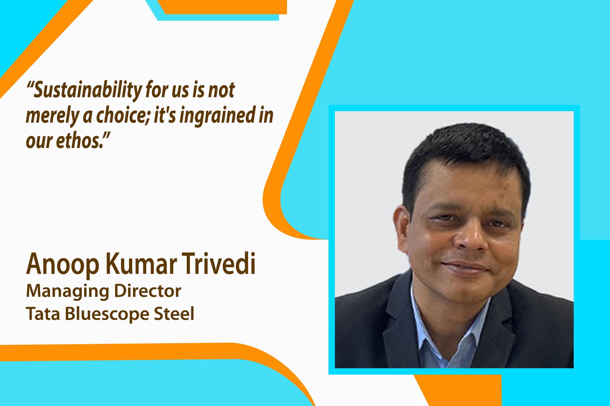 Anoop Kumar Trivedi, Managing Director at Tata Bluescope Steel, to delve into the core philosophy, market strategies, and upcoming projects that define their journey.